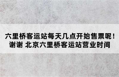 六里桥客运站每天几点开始售票呢！谢谢 北京六里桥客运站营业时间